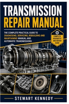 Transmission Repair Manual: The Complete Practical Guide to Diagnosing, Servicing, Rebuilding and Maintaining Manual and Automatic Transmissions ... and Essential Skills for Everyday Makers)