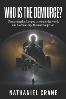 Who is the Demiurge?: Unmasking the false god who rules the world, and how to escape the material prison (Mysteries Unveiled)