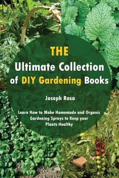 Paperback The Ultimate Collection of DIY Gardening Books: Learn How to Make Homemade and Organic Gardening Sprays to Keep Your Plants Healthy Book