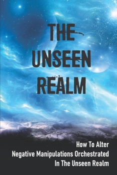 Paperback The Unseen Realm: How To Alter Negative Manipulations Orchestrated In The Unseen Realm: And Evil Personalities Book