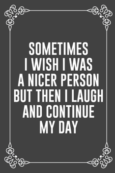 SOMETIMES I WISH I WAS A NICER PERSON BUT THEN I LAUGH AND CONTINUE MY DAY: Funny Blank Lined Ofiice Journals For Friend or Coworkers