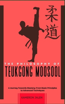THE PHILOSOPHY OF TEUKGONG MOOSOOL: A Journey Towards Mastery: From Basic Principles to Advanced Techniques