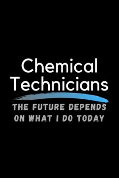 Chemical Technicians The Future Depends On What I Do Today: Inspirational Profession Journal Composition Notebook (6" x 9") 120 Blank Lined Pages