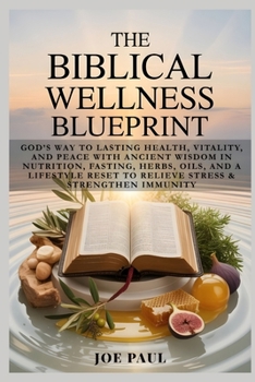 The Biblical Wellness Blueprint: God’s Way to Lasting Health, Vitality, and Peace with Ancient Wisdom in Nutrition, Fasting, Herbs, Oils, and a Lifestyle Reset to Relieve Stress & Strengthen Immunity
