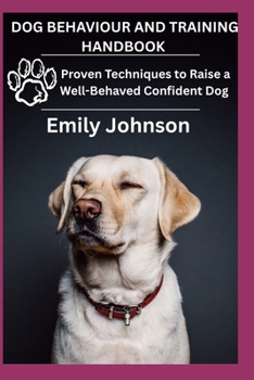 DOG BEHAVIOUR AND TRAINING HANDBOOK: Proven Techniques to Raise a Well-Behaved Confident Dog