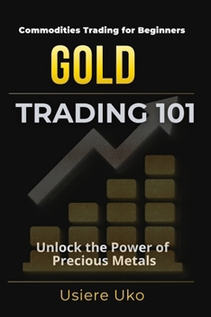 Gold Trading 101: The Beginner’s Guide to Unlocking the Potential of Precious Metals (Commodities Trading for Beginners)