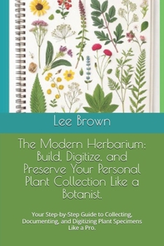 The Modern Herbarium: Build, Digitize, and Preserve Your Personal Plant Collection Like a Botanist.: Your Step-by-Step Guide to Collecting, Documenting, and Digitizing Plant Specimens Like a Pro.