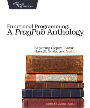 Paperback Functional Programming: A Pragpub Anthology: Exploring Clojure, Elixir, Haskell, Scala, and Swift Book