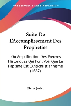 Suite De L’Accomplissement Des Propheties: Ou Amplification Des Preuves Historiques Qui Font Voir Que Le Papisme Est L’Antichristiannisme (1687)