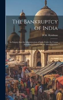 The Bankruptcy of India: An Enquiry Into the Administration of India Under the Crown; Including a Chapter On the Silver Question