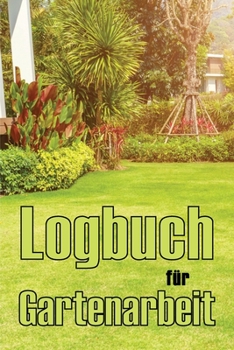 Logbuch für Gartenarbeit: Tracker für Anfänger und passionierte Gärtner, Blumen, Obst, Gemüse, Pflanz- und Pflegeanleitungen
