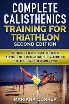 Paperback COMPLETE CALISTHENICS TRAINING For TRIATHLON SECOND EDITION: BODYWEIGHT EXERCISES And BODYWEIGHT WORKOUTS YOU CAN DO ANYWHERE TO ACCOMPLISH YOUR BEST Book