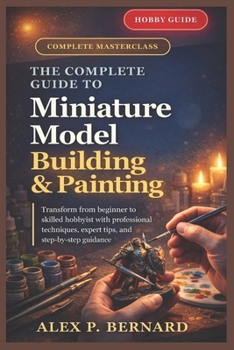 Paperback The Complete Guide to Miniature Model Building and Painting: "Transform from beginner to skilled hobbyist with professional techniques, expert tips, a Book