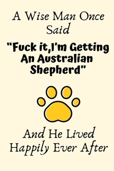 A Wise Man Once Said “Fuck it,I’m Getting An Australian Shepherd” And He Lived Happily Ever After: Australian Shepherd Gifts for Men,Australian ... Blank Lined Notebook Diary for Birthday