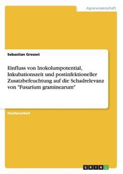 Paperback Einfluss von Inokolumpotential, Inkubationszeit und postinfektioneller Zusatzbefeuchtung auf die Schadrelevanz von "Fusarium graminearum" [German] Book