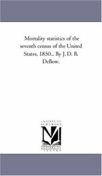 Paperback Mortality Statistics of the Seventh Census of the United States, 1850... by J. D. B. Debow. Book