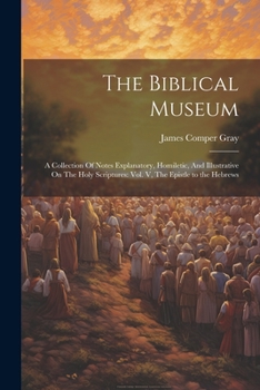 Paperback The Biblical Museum: A Collection Of Notes Explanatory, Homiletic, And Illustrative On The Holy Scriptures: Vol. V, The Epistle to the Hebrews Book