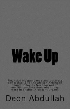 Wake Up: Financial Independence and Business Ownership Is to the African American People Today as Freedom Was to Our African Ancestors When They Were in Chains. a Distant Dream.