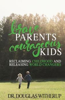 Paperback Brave Parents, Courageous Kids: Reclaiming Childhood and Releasing World Changers Book