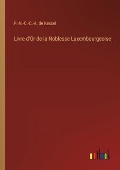 Livre d'Or de la Noblesse Luxembourgeoise, Ou Recueil Historique, Chronologique, G�n�alogique Et Biographique Des Familles Nobles Du Luxembourg Ancien Et Moderne: Province Et Grand-Duch� de Luxembourg