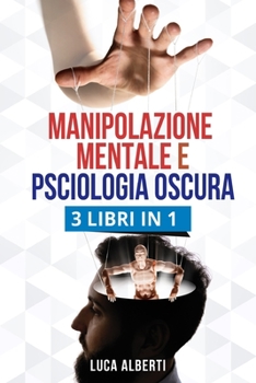 MANIPOLAZIONE MENTALE E PSCIOLOGIA OSCURA: 3 LIBRI IN 1. Tecniche Vincenti di Comunicazione Persuasiva, PNL ed Uso Corretto del Linguaggio del Corpo per Influenzare gli Altri