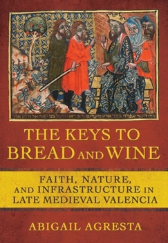 Hardcover The Keys to Bread and Wine: Faith, Nature, and Infrastructure in Late Medieval Valencia Book