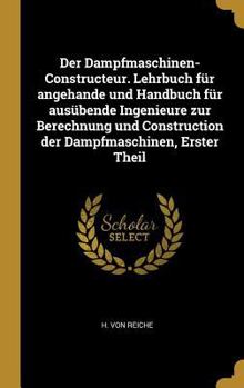 Der Dampfmaschinen-Constructeur. Lehrbuch F�r Angehande Und Handbuch F�r Aus�bende Ingenieure Zur Berechnung Und Construction Der Dampfmaschinen, Erster Theil