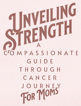 Paperback Unveiling Strength: A Compassionate Guide Through the Cancer Journey for Moms: Navigating Diagnosis, Treatment, and Life Beyond with Resil Book