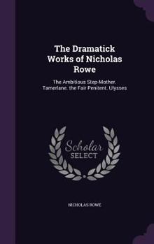 Hardcover The Dramatick Works of Nicholas Rowe: The Ambitious Step-Mother. Tamerlane. the Fair Penitent. Ulysses Book