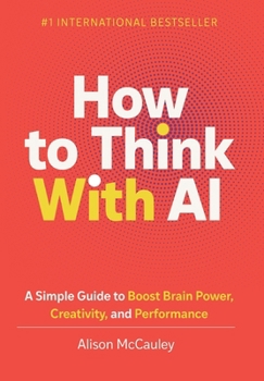 Hardcover How To Think With AI: A Simple Guide to Boost Your Brain Power, Creativity, and Performance Book