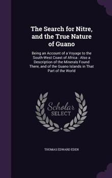 The Search for Nitre, and the True Nature of Guano: Being an Account of a Voyage to the South-West Coast of Africa: Also a Description of the Minerals Found There, and of the Guano Islands in That Par