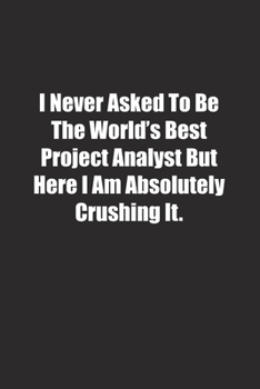 Paperback I Never Asked To Be The World's Best Project Analyst But Here I Am Absolutely Crushing It.: Lined notebook Book