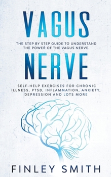 Vagus Nerve: The Step By Step Guide To Understand The Power Of The Vagus Nerve. Self-Help Exercises For Chronic Illness, PTSD, Inflammation, Anxiety, Depression and Lots More
