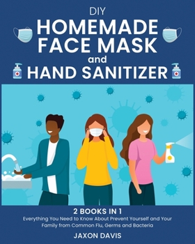 DIY Homemade Face Mask And Hand Sanitizer: Everything You Need to Know About Prevent Yourself and Your Family from Common Flu, Germs and Bacteria