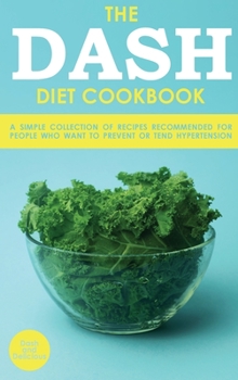 The Dash Diet Cookbook: A Simple Collection of Recipes Recommended for People Who Want to Prevent or Tend Hypertension
