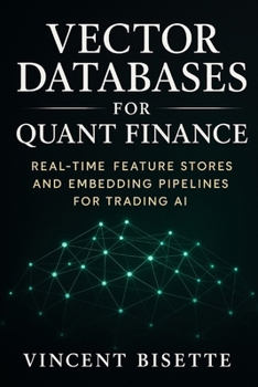 Vector Databases for Quant Finance: Real-Time Feature Stores and Embedding Pipelines for Trading AI: Build Intelligent Market Systems with Pinecone, FAISS, and Chroma