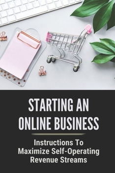 Paperback Starting An Online Business: Instructions To Maximize Self-Operating Revenue Streams: Step By Step To Automate Your Income Book