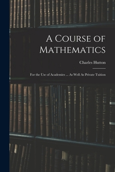 A Course of Mathematics: For the Use of Academies ... As Well As Private Tuition