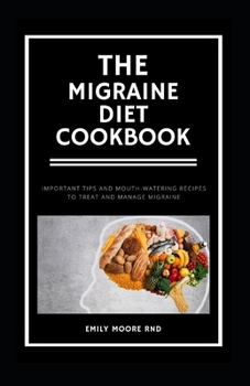 THE MIGRAINE DIET COOKBOOK: Important tips and mouth watering recipes to treat and manage migraine