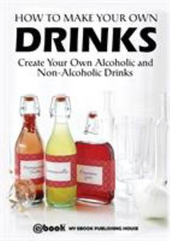 Paperback How to Make Your Own Drinks: Create Your Own Alcoholic and Non-Alcoholic Drinks Book