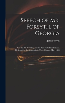 Hardcover Speech of Mr. Forsyth, of Georgia: On the Bill Providing for the Removal of the Indians. Delivered in the Senate of the United States, May, 1830 Book