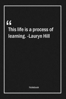 This life is a process of learning. -Lauryn Hill: Lined Gift Notebook With Unique Touch | Journal | Lined Premium 120 Pages |learning Quotes|