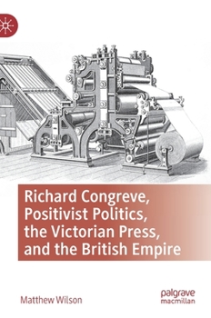 Hardcover Richard Congreve, Positivist Politics, the Victorian Press, and the British Empire Book