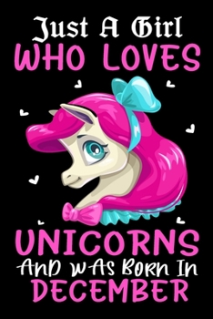Just A Girl Who Loves Unicorns And Was Born In December: Unicorns Lover Birthday Gifts Journal - Gift for Girls Women Who Really Love Unicorn and Was ... Unicorn Girl - Beautifully Decorated Inside!