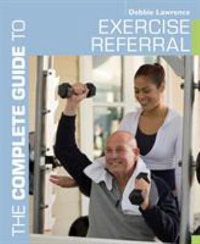Paperback The Complete Guide to Exercise Referral: Working with Clients Referred to Exercise Book