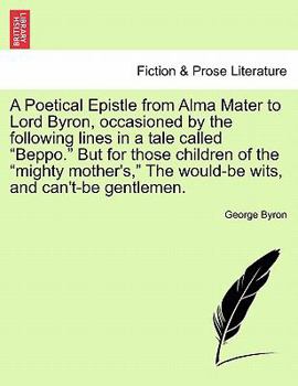 A Poetical Epistle from Alma Mater to Lord Byron, occasioned by the following lines in a tale called "Beppo." But for those children of the "mighty ... The would-be wits, and can't-be gentlemen.