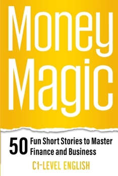 Money Magic: 50 Fun Short Stories to Master Finance and Business with C1 English: Unlock Financial Wisdom and Business Success with Engaging Stories and Practical Vocabulary in C1-Level English