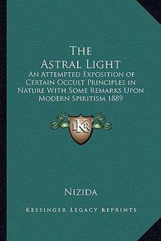 Paperback The Astral Light: An Attempted Exposition of Certain Occult Principles in Nature With Some Remarks Upon Modern Spiritism 1889 Book