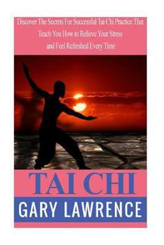 Paperback Tai Chi: Discover The Secrets For Successful Tai Chi Practice That Teach You How to Relieve Your Stress and Feel Refreshed Ever Book