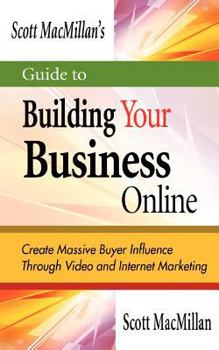 Paperback Scott MacMillan's Guide to Building Your Business Online: Create Massive Buyer Influence Through Video and Internet Marketing Book